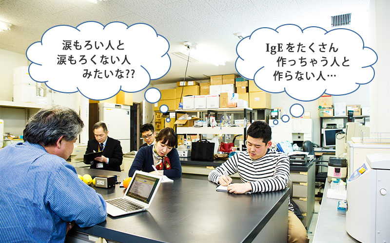 IgEをたくさん作っちゃう人と作らない人…涙もろい人と涙もろくない人みたいな??と考える取材班
